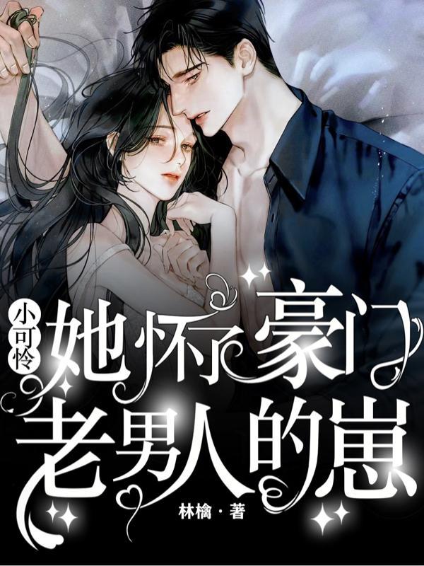 小可怜她怀了豪门老男人的崽全文免