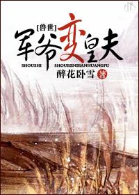 兽世之军爷变皇夫作者醉花卧雪